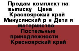 Продам комплект на выписку › Цена ­ 500 - Красноярский край, Минусинский р-н Дети и материнство » Постельные принадлежности   . Красноярский край